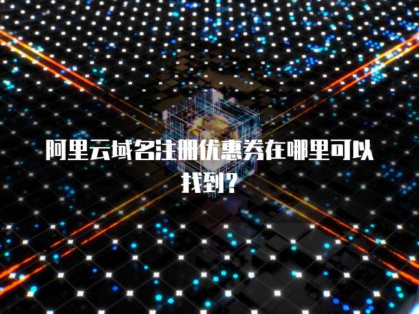 阿里云域名注册优惠券在哪里可以找到?