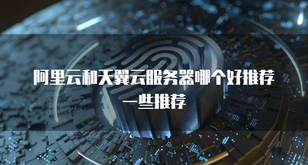 阿里云和天翼云服务器哪个好推荐一些推荐