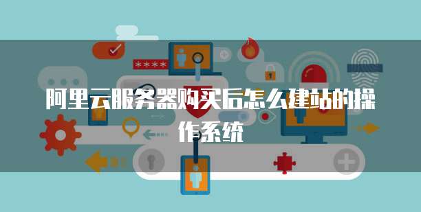 阿里云服务器购买后怎么建站的操作系统
