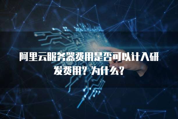 阿里云服务器费用是否可以计入研发费用?为什么?