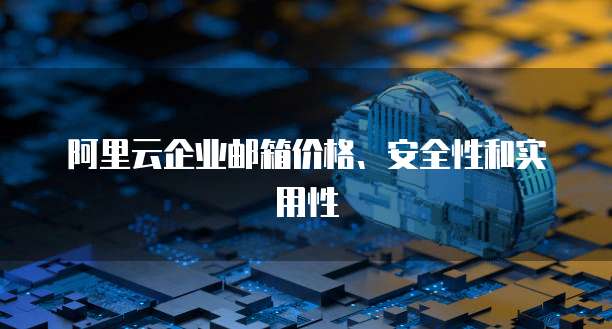 阿里云企业邮箱价格、安全性和实用性