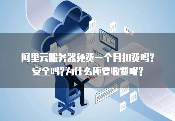 阿里云服务器免费一个月扣费吗?安全吗?为什么还要收费呢?