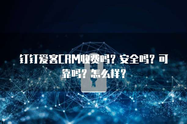 钉钉爱客CRM收费吗?安全吗?可靠吗?怎么样?