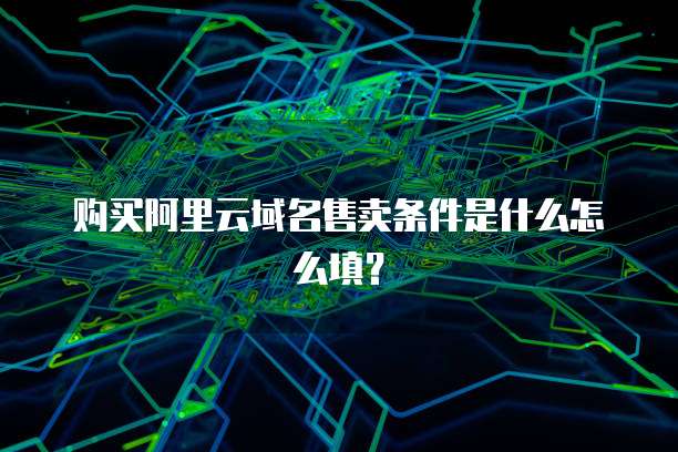 购买阿里云域名售卖条件是什么怎么填?