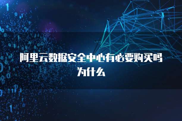 阿里云数据安全中心有必要购买吗为什么