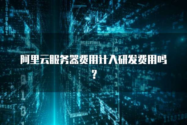 阿里云服务器费用计入研发费用吗?