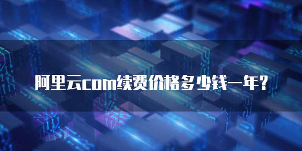 阿里云com续费价格多少钱一年?