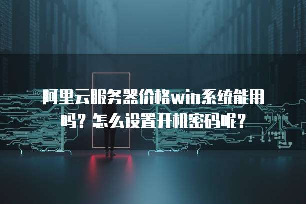 阿里云服务器价格win系统能用吗?怎么设置开机密码呢?
