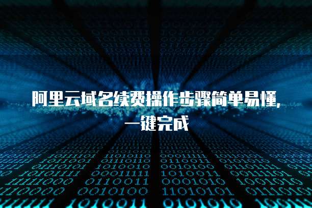 阿里云域名续费操作步骤简单易懂,一键完成
