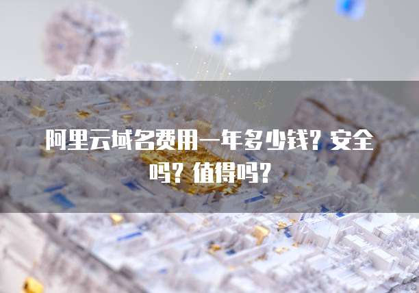 阿里云域名费用一年多少钱?安全吗?值得吗?