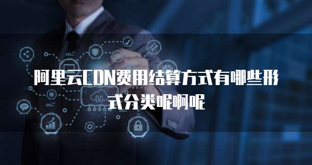 阿里云CDN费用结算方式有哪些形式分类呢啊呢
