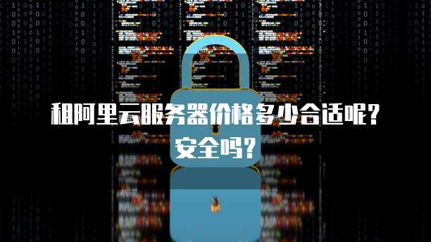 租阿里云服务器价格多少合适呢?安全吗?