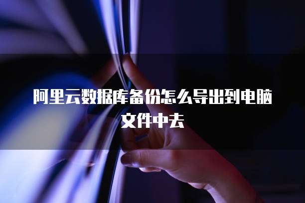 阿里云数据库备份怎么导出到电脑文件中去