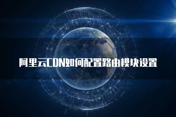 阿里云CDN如何配置路由模块设置
