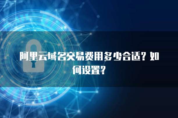 阿里云域名交易费用多少合适？如何设置？