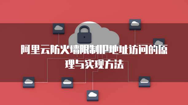 阿里云防火墙限制IP地址访问的原理与实现方法