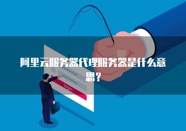阿里云服务器代理服务器是什么意思?