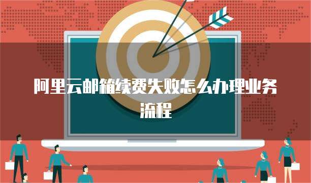 阿里云邮箱续费失败怎么办理业务流程