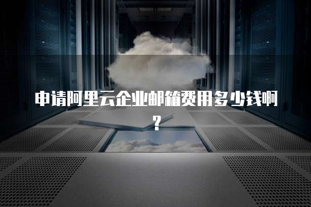 申请阿里云企业邮箱费用多少钱啊?