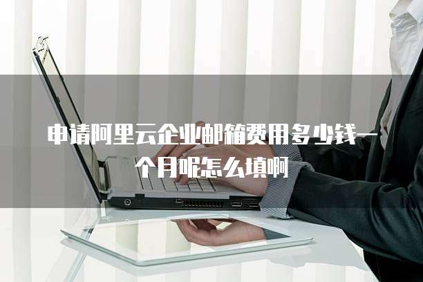 申请阿里云企业邮箱费用多少钱一个月呢怎么填啊