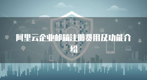 阿里云企业邮箱注册费用及功能介绍