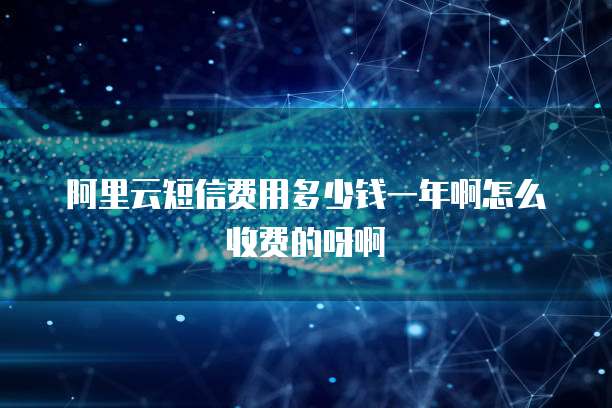 阿里云短信费用多少钱一年啊怎么收费的呀啊