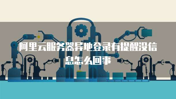 阿里云服务器异地登录有提醒没信息怎么回事