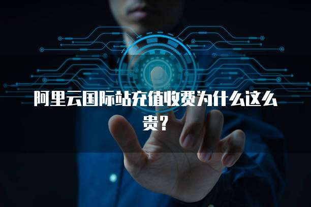 阿里云国际站充值收费为什么这么贵?