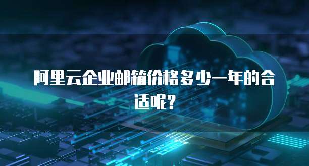 阿里云企业邮箱价格多少一年的合适呢?