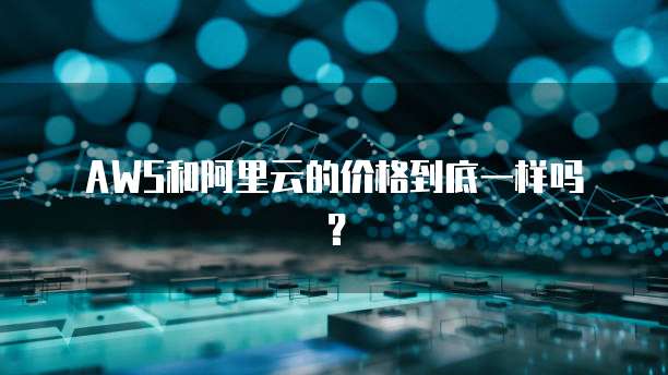 AWS和阿里云的价格到底一样吗?