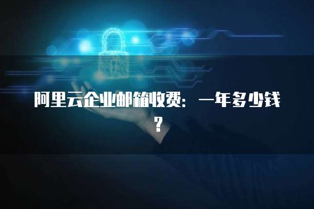 阿里云企业邮箱收费:一年多少钱?