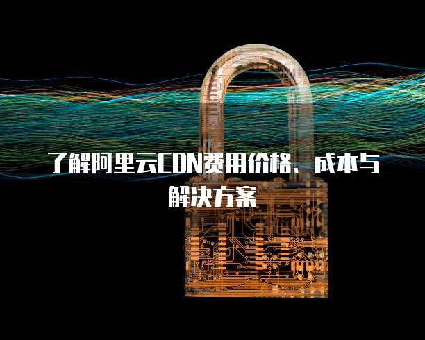 了解阿里云CDN费用价格、成本与解决方案