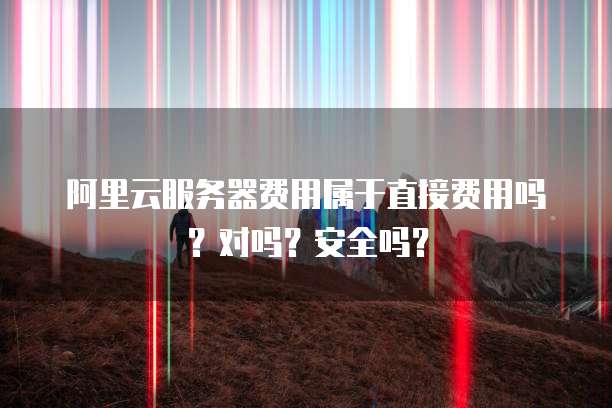 阿里云服务器费用属于直接费用吗？对吗？安全吗？