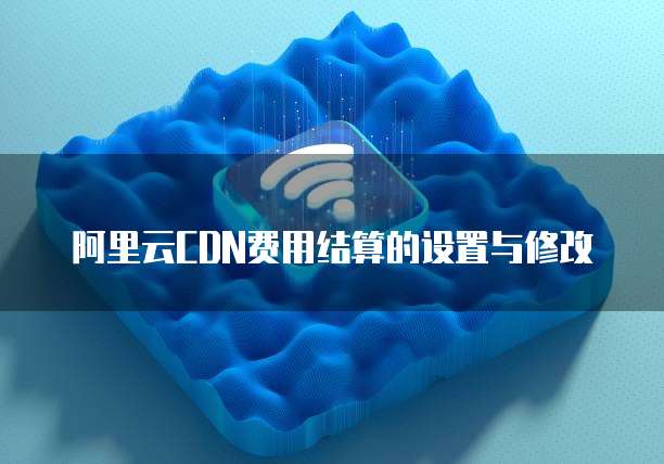 阿里云CDN费用结算的设置与修改