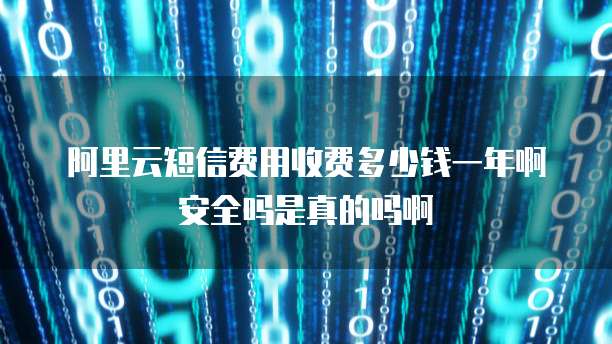 阿里云短信费用收费多少钱一年啊安全吗是真的吗啊