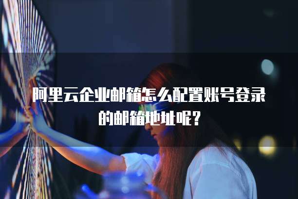阿里云企业邮箱怎么配置账号登录的邮箱地址呢?