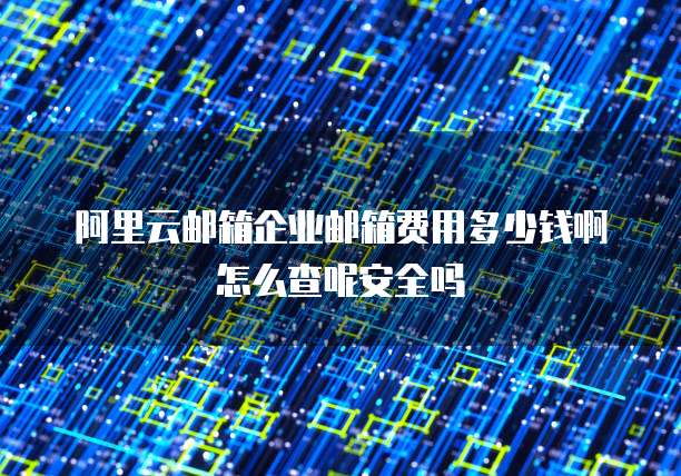 阿里云邮箱企业邮箱费用多少钱啊怎么查呢安全吗