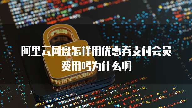 阿里云网盘怎样用优惠券支付会员费用吗为什么啊