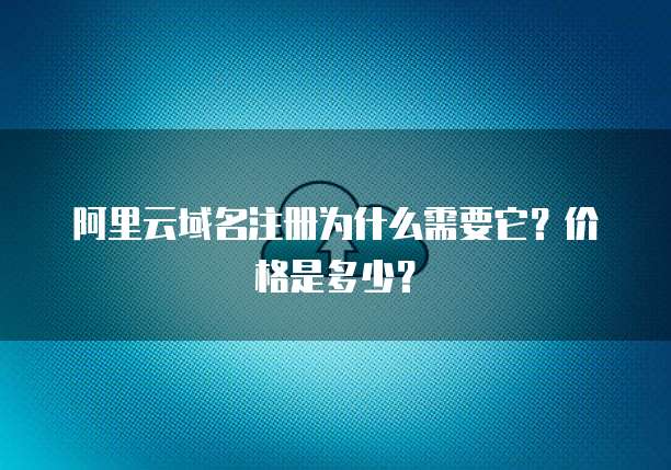 阿里云域名注册为什么需要它?价格是多少?