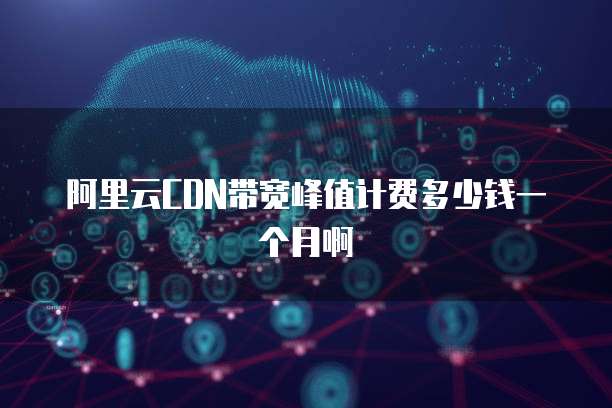 阿里云CDN带宽峰值计费多少钱一个月啊