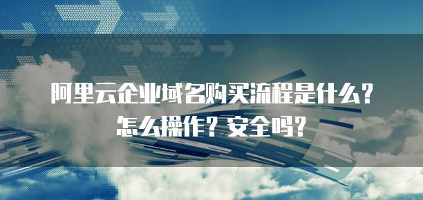 阿里云企业域名购买流程是什么?怎么操作?安全吗?