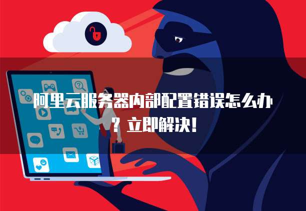 阿里云服务器内部配置错误怎么办?立即解决!