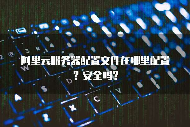 阿里云服务器配置文件在哪里配置?安全吗?