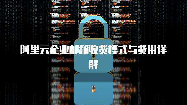 阿里云企业邮箱收费模式与费用详解