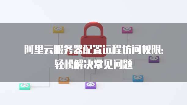 阿里云服务器配置远程访问权限:轻松解决常见问题