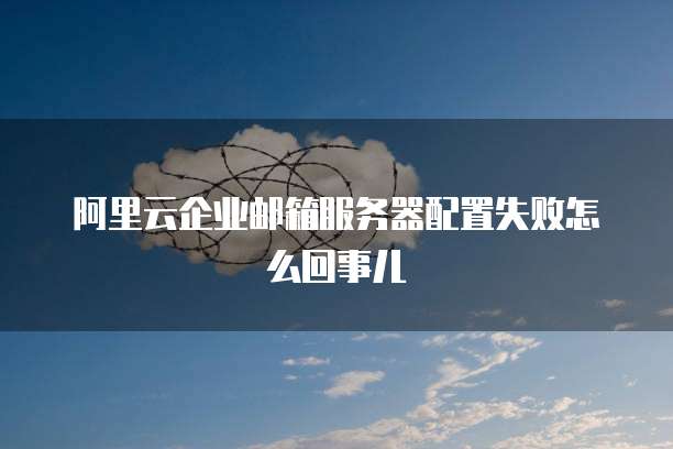 阿里云企业邮箱服务器配置失败怎么回事儿