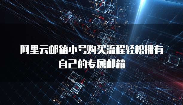 阿里云邮箱小号购买流程轻松拥有自己的专属邮箱