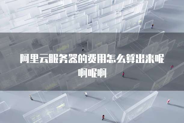 阿里云服务器的费用怎么算出来呢啊呢啊