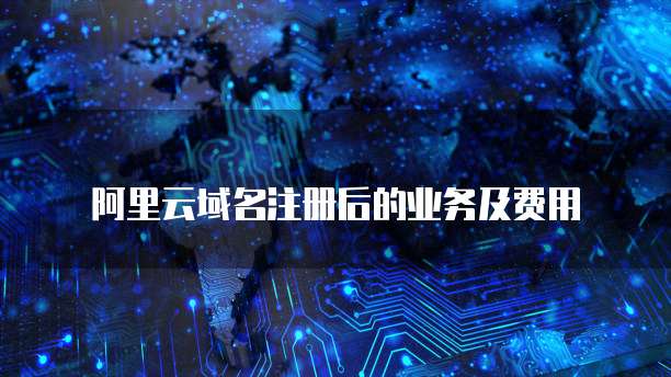 阿里云域名注册后的业务及费用
