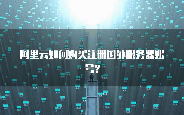 阿里云如何购买注册国外服务器账号?